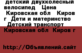 детский двухколесный велосипед › Цена ­ 1 500 - Кировская обл., Киров г. Дети и материнство » Детский транспорт   . Кировская обл.,Киров г.